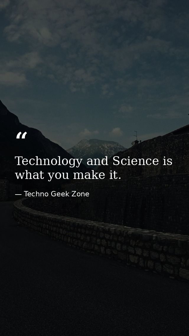 Technology and Science is what you make it. — Techno Geek Zone