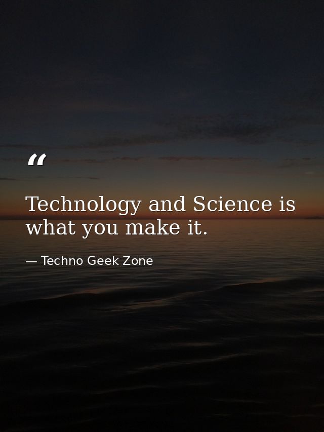 Technology and Science is what you make it. — Techno Geek Zone