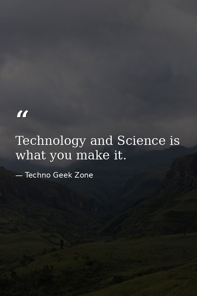 Technology and Science is what you make it. — Techno Geek Zone