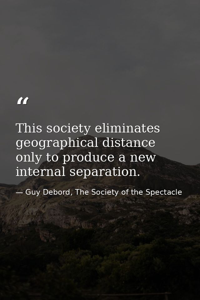 This society eliminates geographical distance only to produce a new internal separation. — Guy Debord, The Society of the Spectacle
