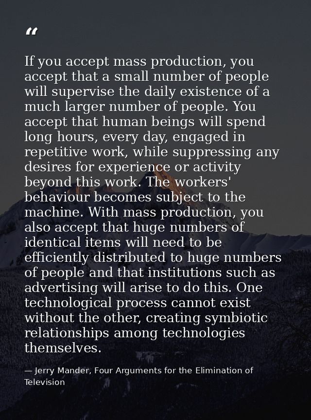 If you accept mass production, you accept that a small number of people will supervise the daily existence of a much lar — Jerry Mander, Four Arguments for the Elimination of Television