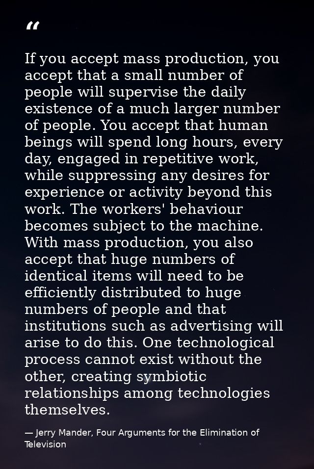 If you accept mass production, you accept that a small number of people will supervise the daily existence of a much lar — Jerry Mander, Four Arguments for the Elimination of Television