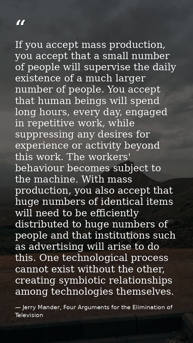 If you accept mass production, you accept that a small number of people will supervise the daily existence of a much lar — Jerry Mander, Four Arguments for the Elimination of Television