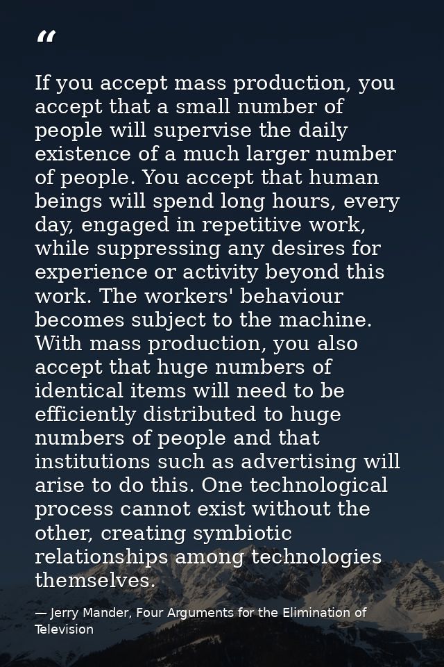 If you accept mass production, you accept that a small number of people will supervise the daily existence of a much lar — Jerry Mander, Four Arguments for the Elimination of Television