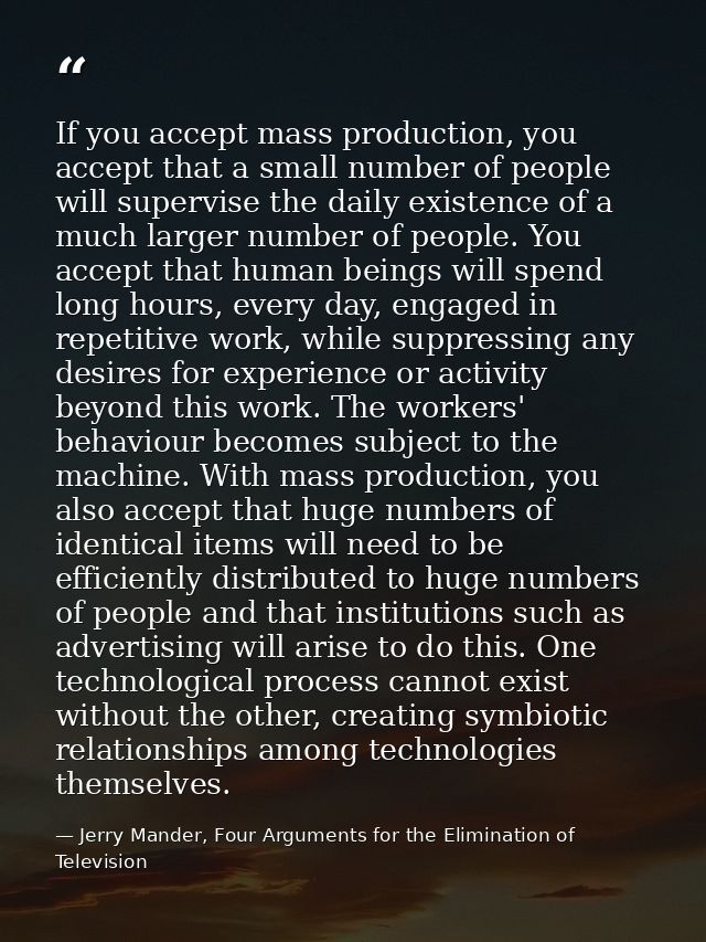 If you accept mass production, you accept that a small number of people will supervise the daily existence of a much lar — Jerry Mander, Four Arguments for the Elimination of Television