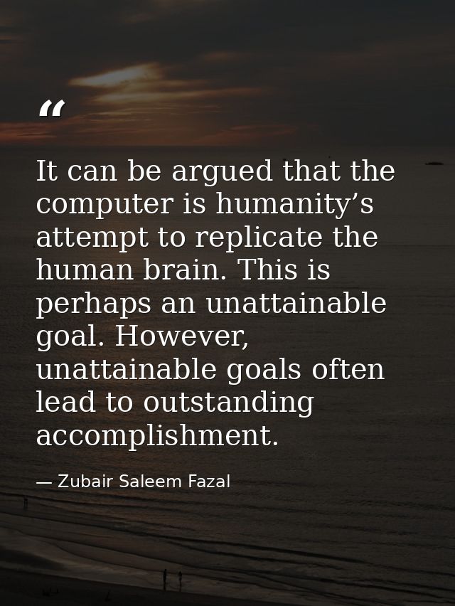It can be argued that the computer is humanity’s attempt to replicate the human brain. This is perhaps an unattainable g — Zubair Saleem Fazal