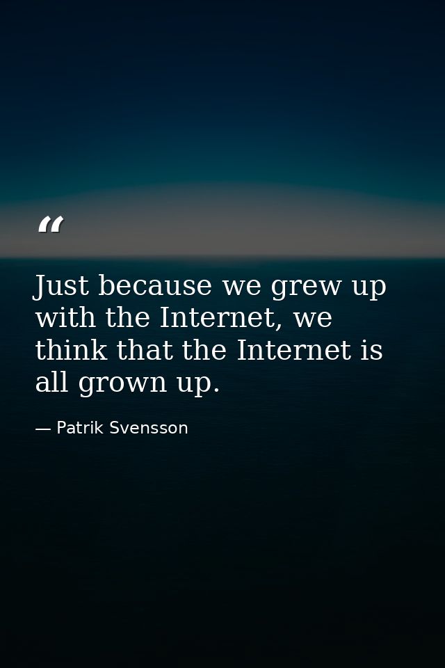 Just because we grew up with the Internet, we think that the Internet is all grown up. — Patrik Svensson