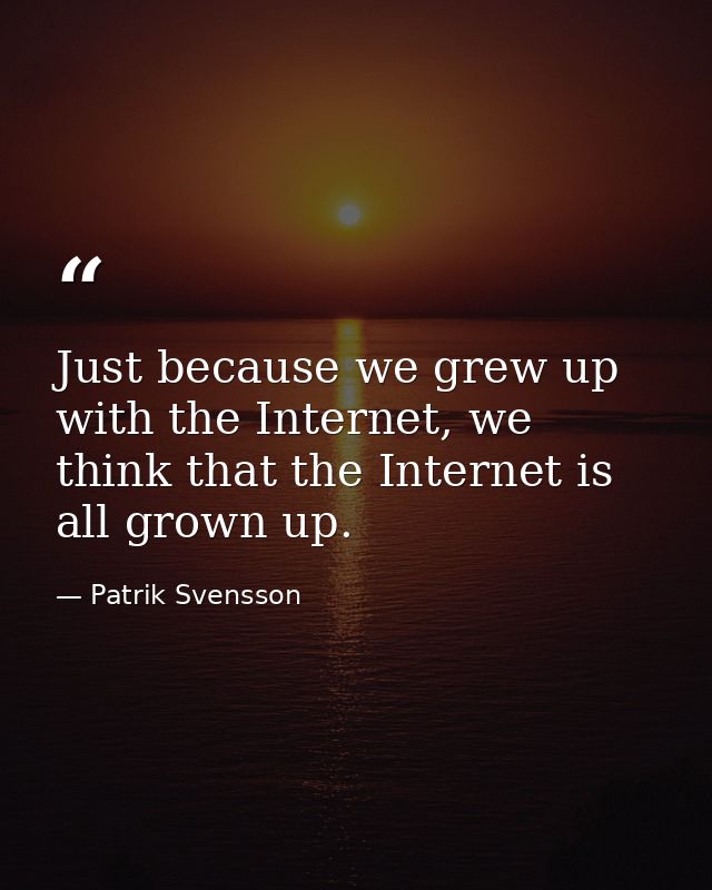 Just because we grew up with the Internet, we think that the Internet is all grown up. — Patrik Svensson