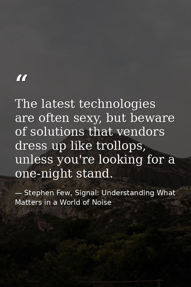 The latest technologies are often sexy, but beware of solutions that vendors dress up like trollops, unless you're looki — Stephen Few, Signal: Understanding What Matters in a World of Noise