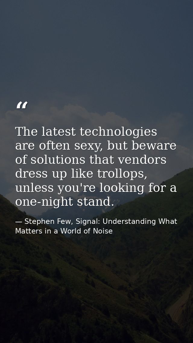 The latest technologies are often sexy, but beware of solutions that vendors dress up like trollops, unless you're looki — Stephen Few, Signal: Understanding What Matters in a World of Noise