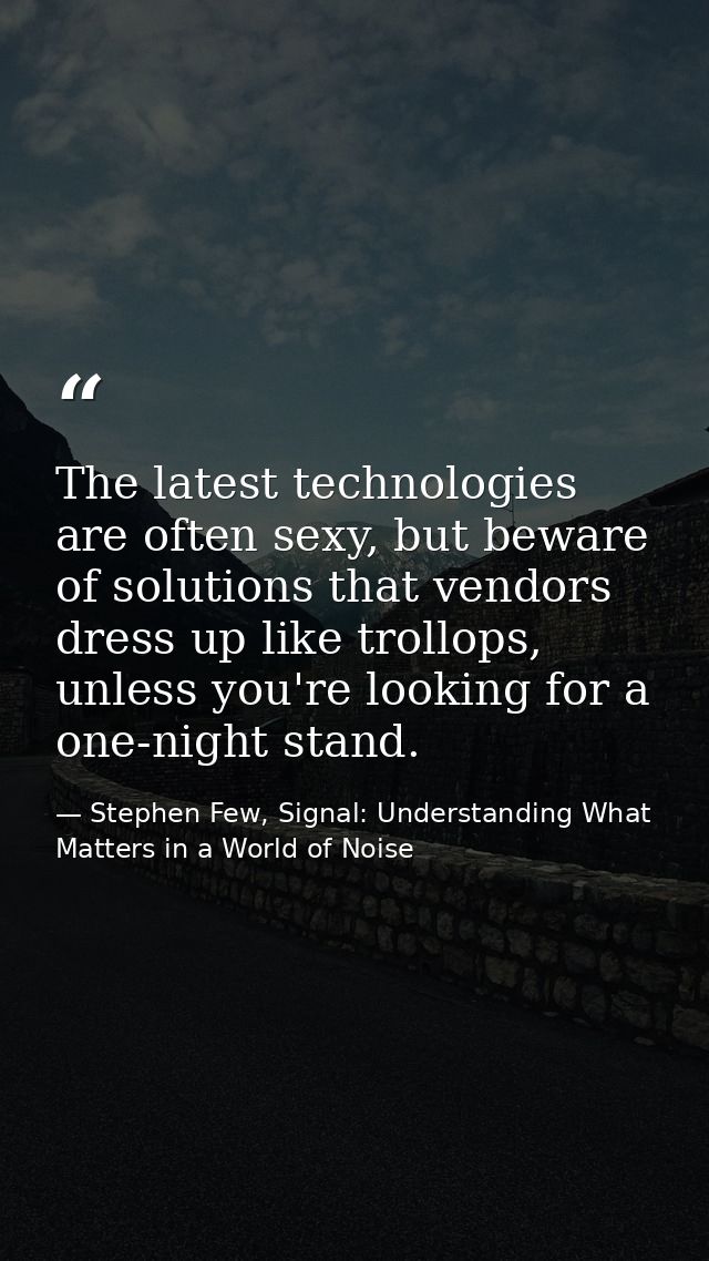 The latest technologies are often sexy, but beware of solutions that vendors dress up like trollops, unless you're looki — Stephen Few, Signal: Understanding What Matters in a World of Noise