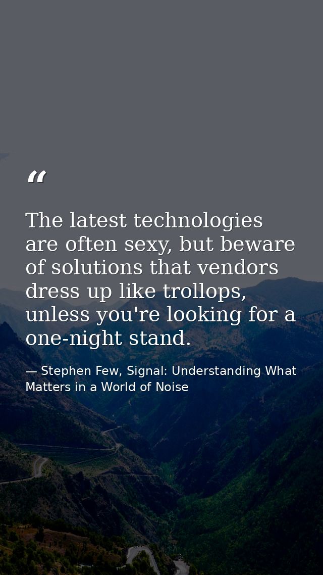 The latest technologies are often sexy, but beware of solutions that vendors dress up like trollops, unless you're looki — Stephen Few, Signal: Understanding What Matters in a World of Noise