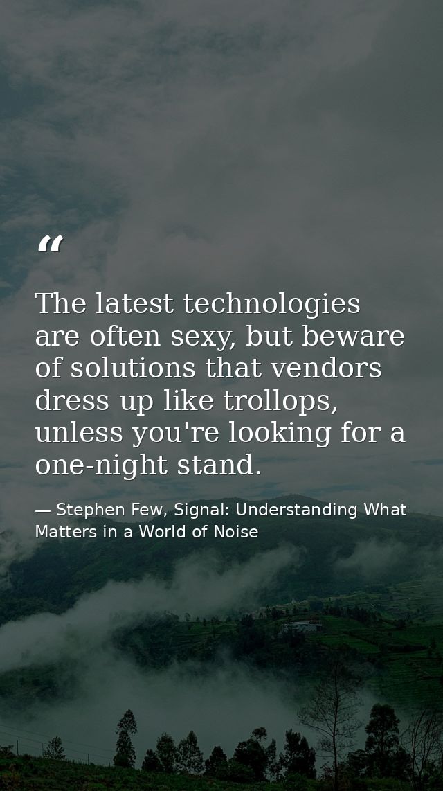 The latest technologies are often sexy, but beware of solutions that vendors dress up like trollops, unless you're looki — Stephen Few, Signal: Understanding What Matters in a World of Noise