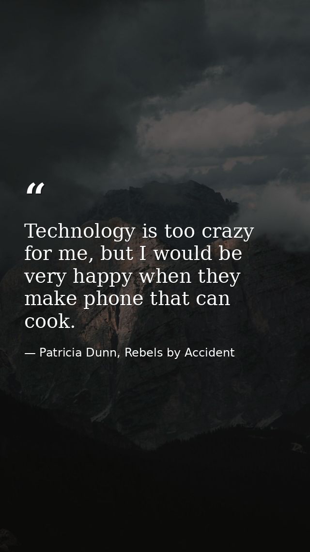 Technology is too crazy for me, but I would be very happy when they make phone that can cook. — Patricia Dunn, Rebels by Accident