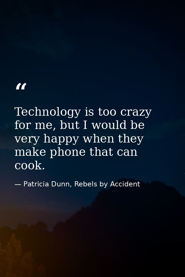 Technology is too crazy for me, but I would be very happy when they make phone that can cook. — Patricia Dunn, Rebels by Accident