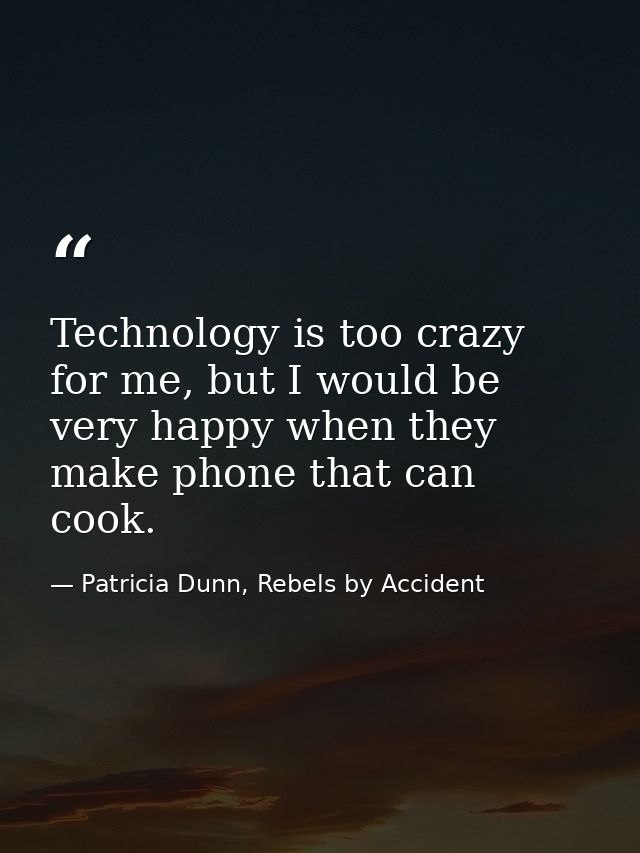Technology is too crazy for me, but I would be very happy when they make phone that can cook. — Patricia Dunn, Rebels by Accident