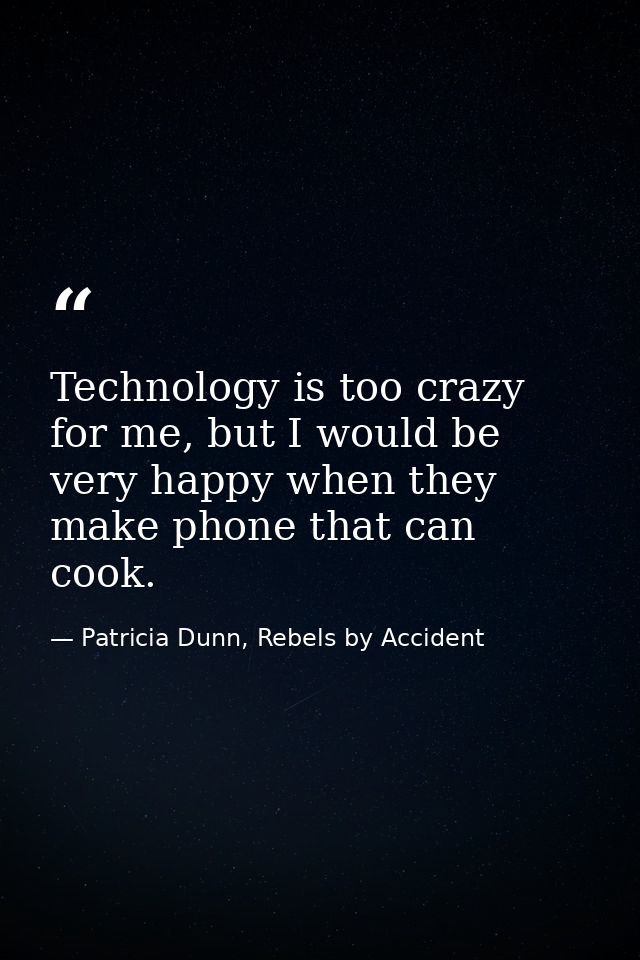 Technology is too crazy for me, but I would be very happy when they make phone that can cook. — Patricia Dunn, Rebels by Accident