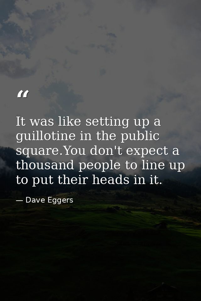 It was like setting up a guillotine in the public square.You don't expect a thousand people to line up to put their head — Dave Eggers