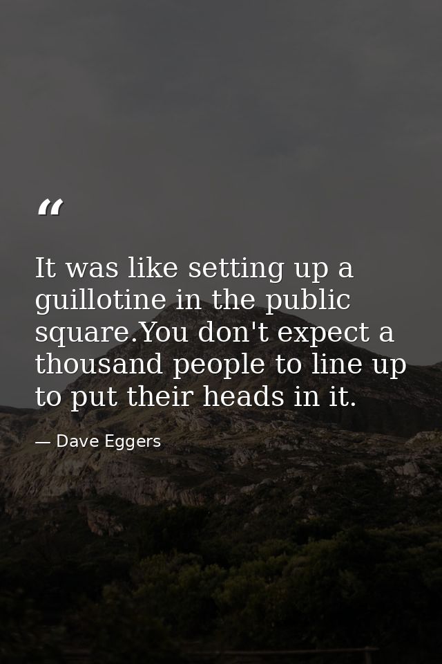 It was like setting up a guillotine in the public square.You don't expect a thousand people to line up to put their head — Dave Eggers