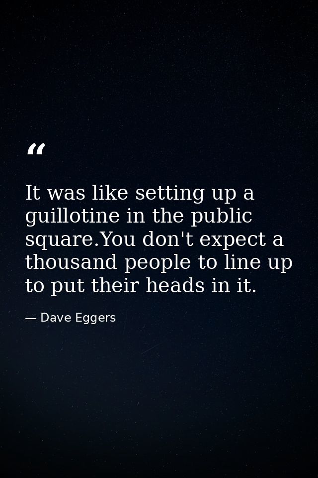 It was like setting up a guillotine in the public square.You don't expect a thousand people to line up to put their head — Dave Eggers
