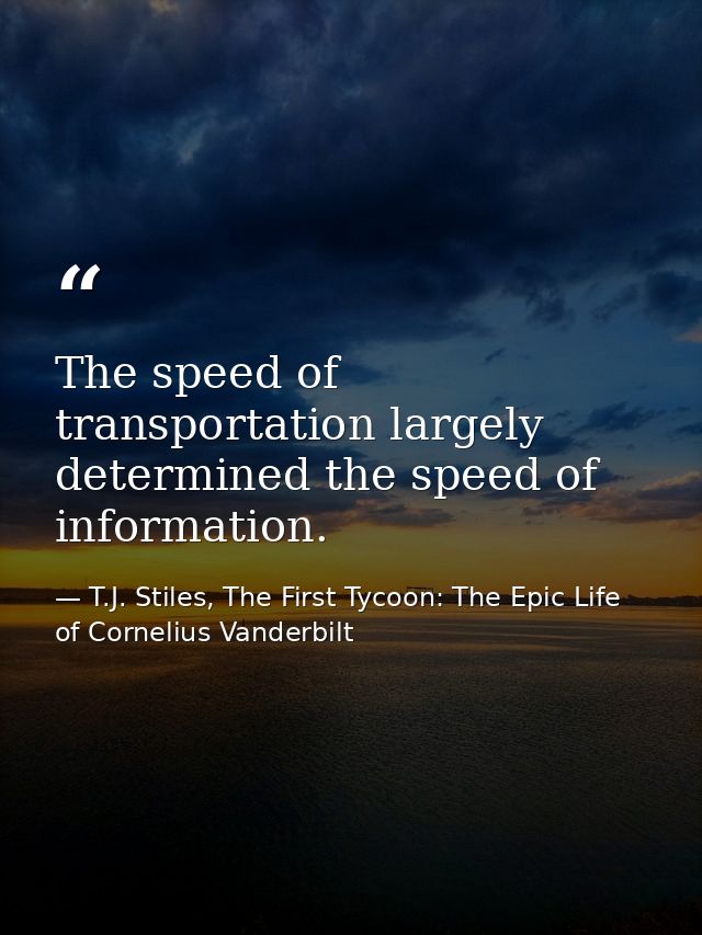The speed of transportation largely determined the speed of information. — T.J. Stiles, The First Tycoon: The Epic Life of Cornelius Vanderbilt