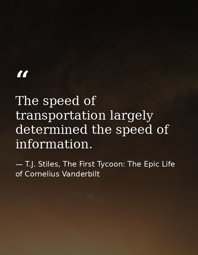 The speed of transportation largely determined the speed of information. — T.J. Stiles, The First Tycoon: The Epic Life of Cornelius Vanderbilt