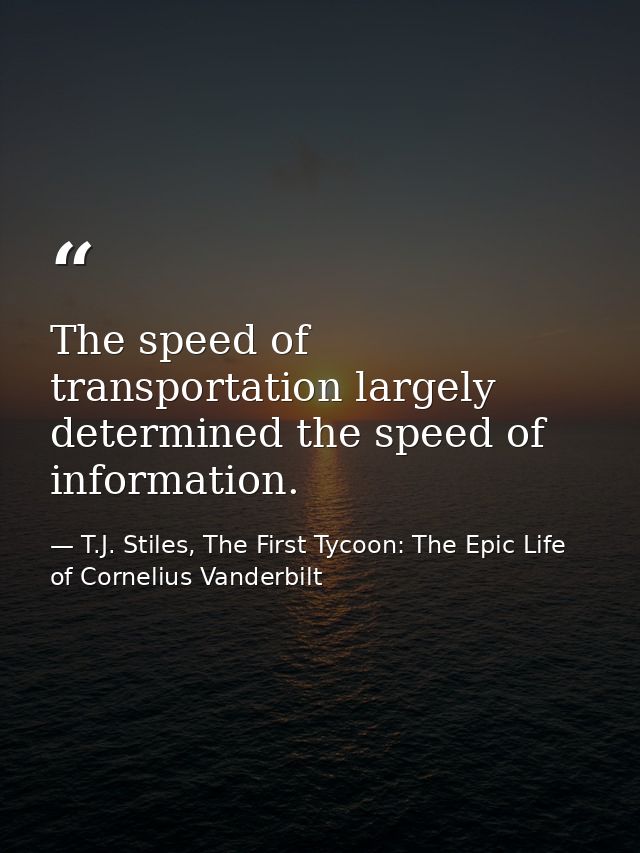 The speed of transportation largely determined the speed of information. — T.J. Stiles, The First Tycoon: The Epic Life of Cornelius Vanderbilt