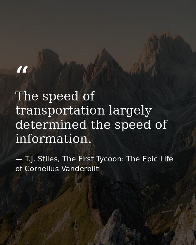 The speed of transportation largely determined the speed of information. — T.J. Stiles, The First Tycoon: The Epic Life of Cornelius Vanderbilt