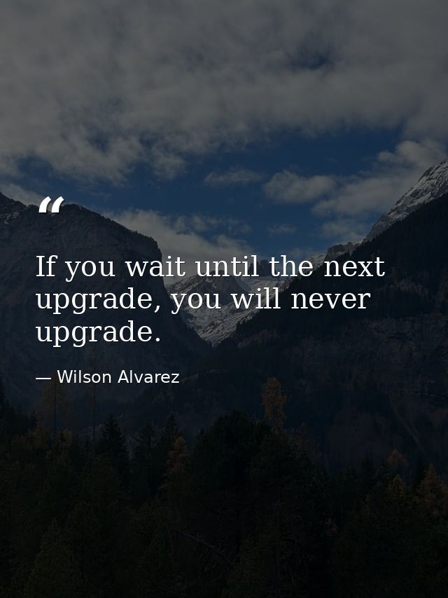 If you wait until the next upgrade, you will never upgrade. — Wilson Alvarez