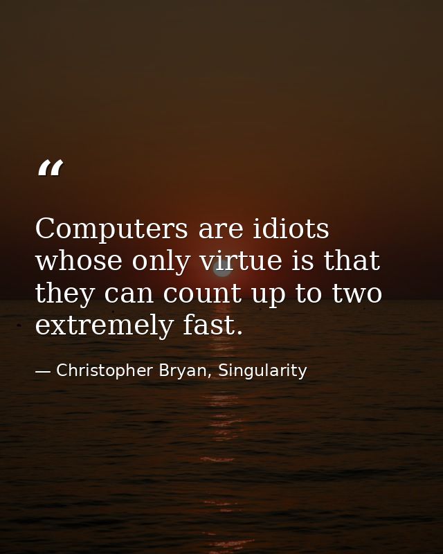 Computers are idiots whose only virtue is that they can count up to two extremely fast. — Christopher Bryan, Singularity