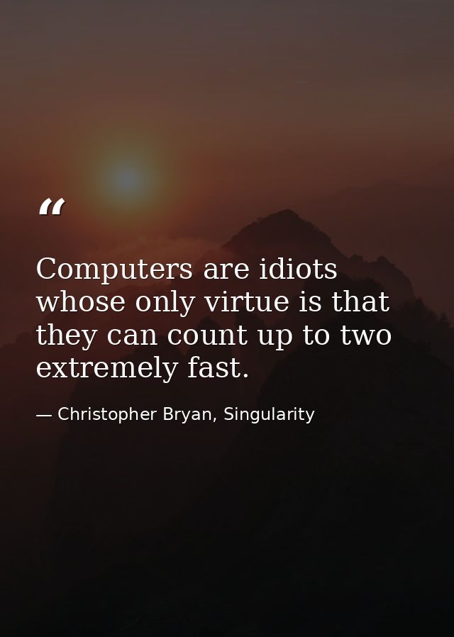 Computers are idiots whose only virtue is that they can count up to two extremely fast. — Christopher Bryan, Singularity