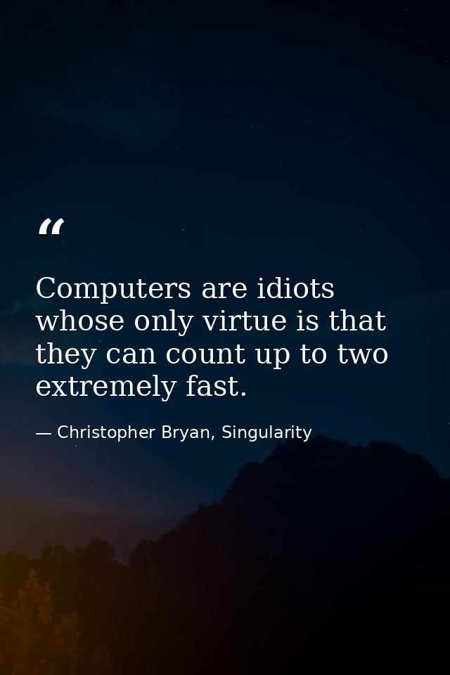 Computers are idiots whose only virtue is that they can count up to two extremely fast. — Christopher Bryan, Singularity