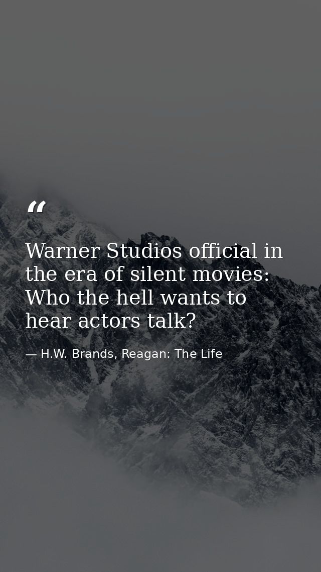 Warner Studios official in the era of silent movies: Who the hell wants to hear actors talk? — H.W. Brands, Reagan: The Life
