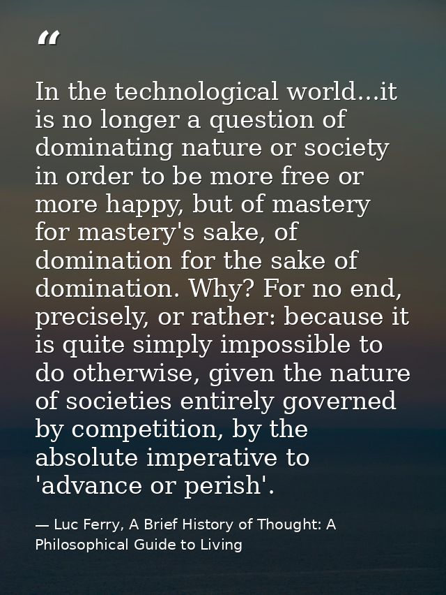 In the technological world...it is no longer a question of dominating nature or society in order to be more free or more — Luc Ferry, A Brief History of Thought: A Philosophical Guide to Living