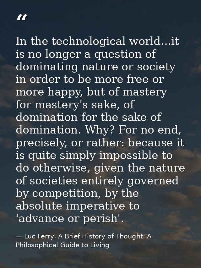 In the technological world...it is no longer a question of dominating nature or society in order to be more free or more — Luc Ferry, A Brief History of Thought: A Philosophical Guide to Living