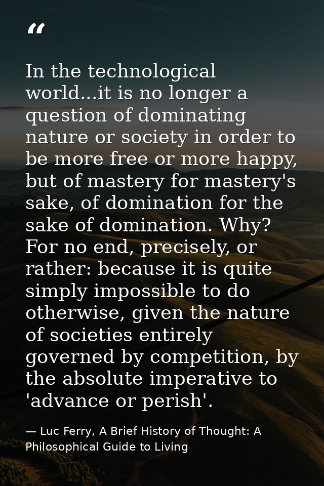 In the technological world...it is no longer a question of dominating nature or society in order to be more free or more — Luc Ferry, A Brief History of Thought: A Philosophical Guide to Living