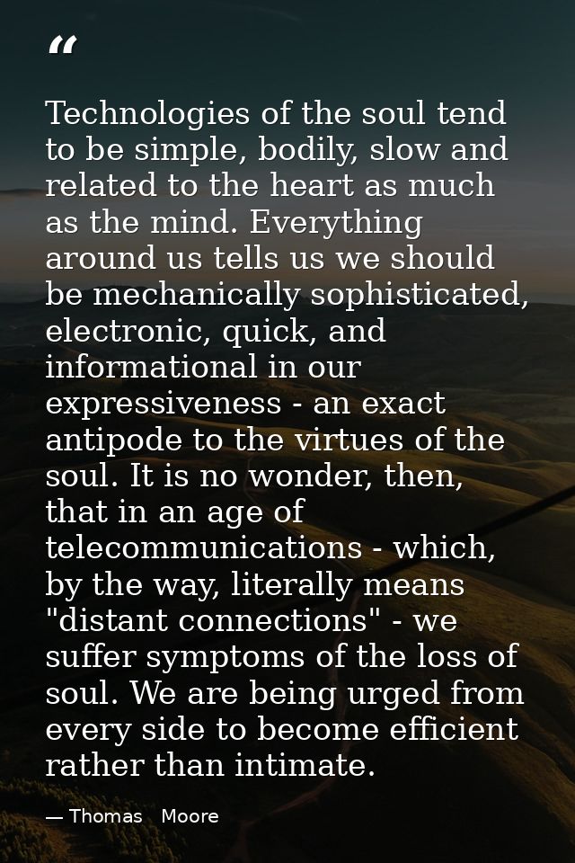 Technologies of the soul tend to be simple, bodily, slow and related to the heart as much as the mind. Everything around — Thomas   Moore