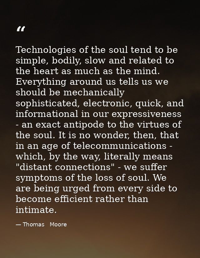 Technologies of the soul tend to be simple, bodily, slow and related to the heart as much as the mind. Everything around — Thomas   Moore