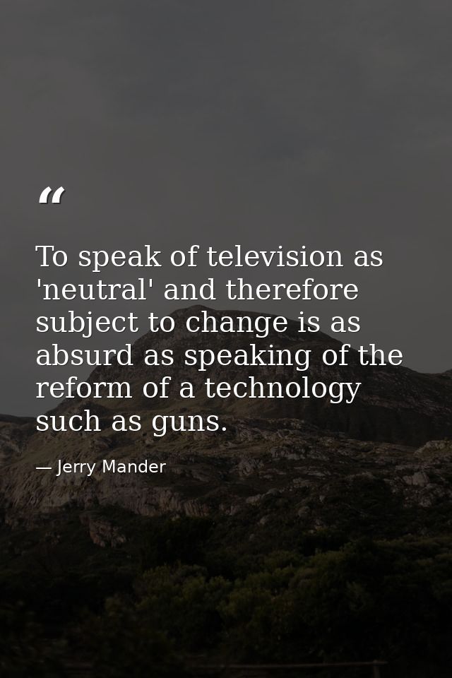 To speak of television as 'neutral' and therefore subject to change is as absurd as speaking of the reform of a technolo — Jerry Mander