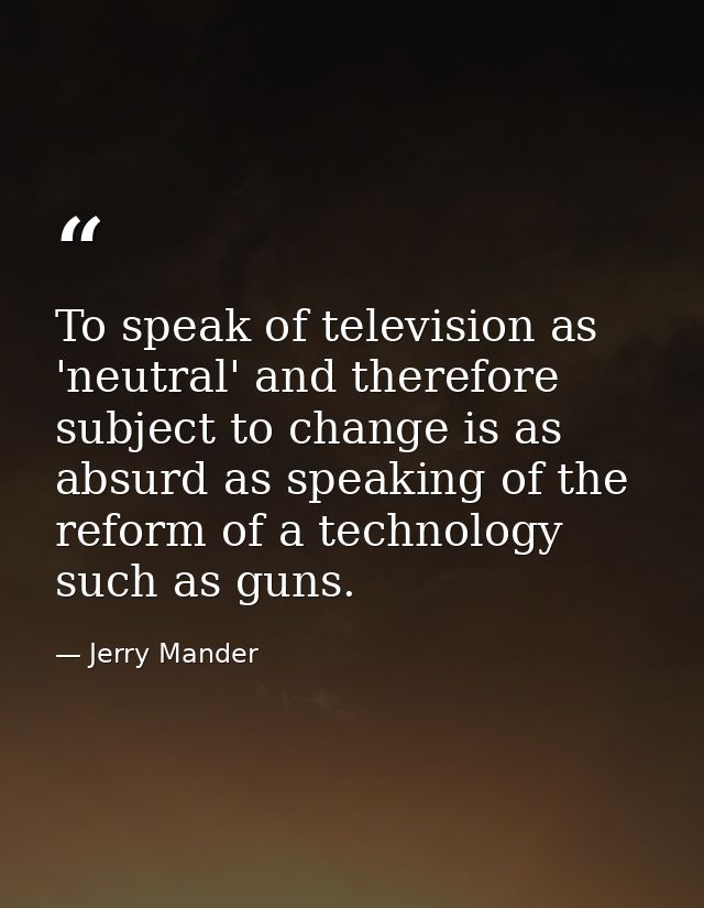 To speak of television as 'neutral' and therefore subject to change is as absurd as speaking of the reform of a technolo — Jerry Mander