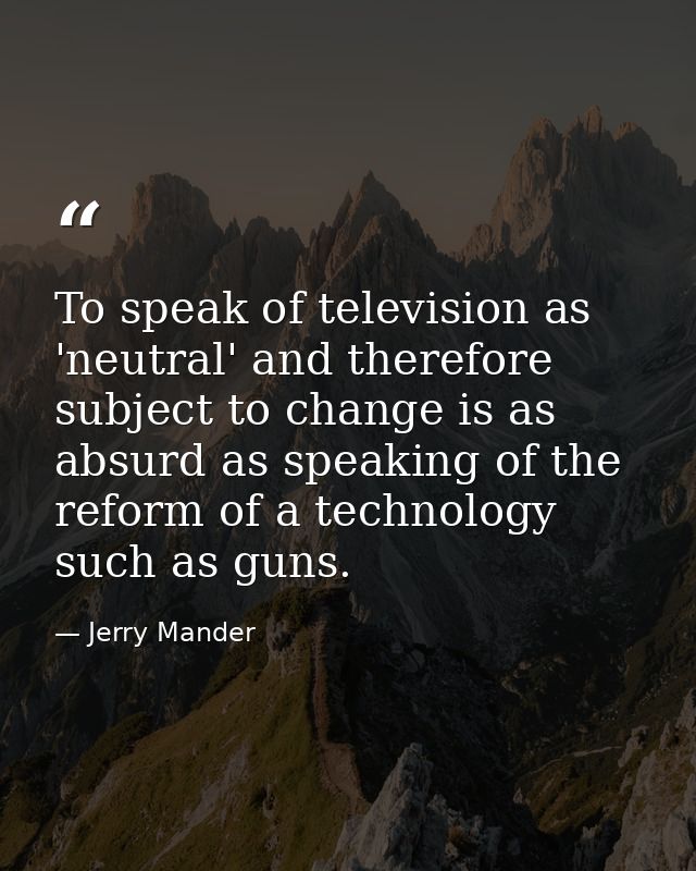 To speak of television as 'neutral' and therefore subject to change is as absurd as speaking of the reform of a technolo — Jerry Mander