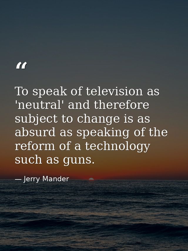 To speak of television as 'neutral' and therefore subject to change is as absurd as speaking of the reform of a technolo — Jerry Mander