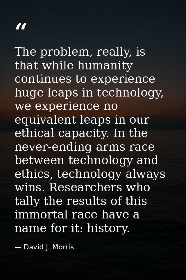 The problem, really, is that while humanity continues to experience huge leaps in technology, we experience no equivalen — David J. Morris