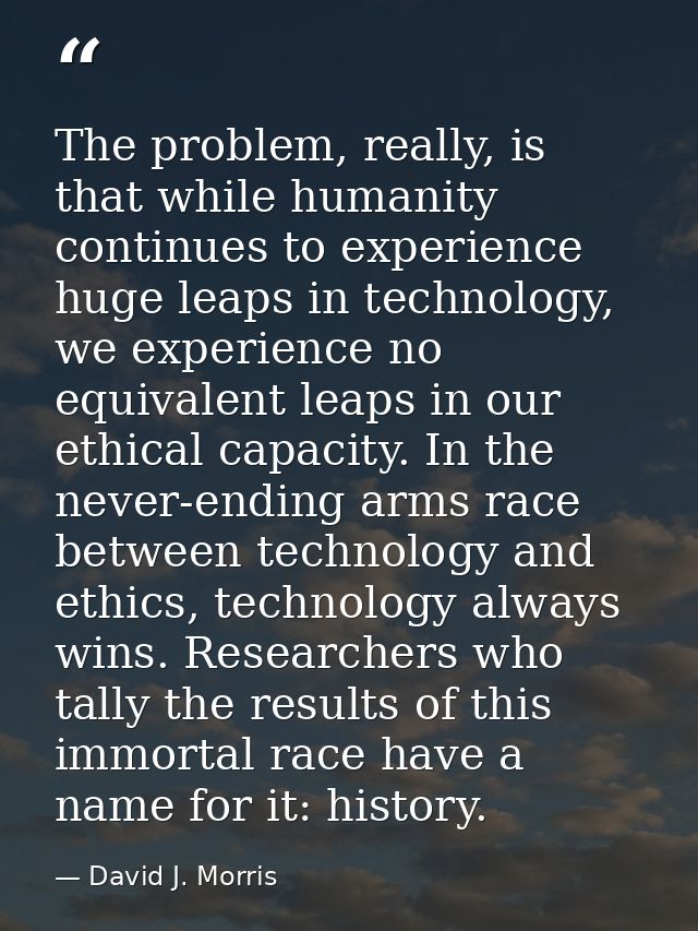 The problem, really, is that while humanity continues to experience huge leaps in technology, we experience no equivalen — David J. Morris