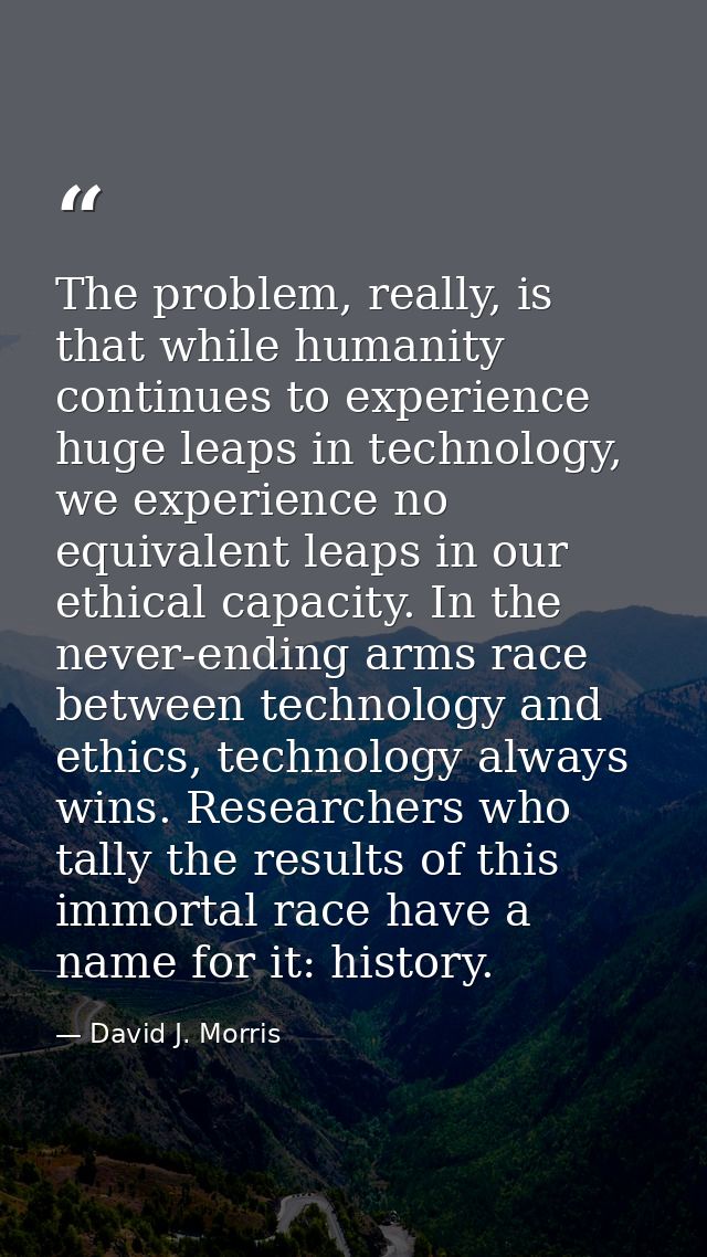 The problem, really, is that while humanity continues to experience huge leaps in technology, we experience no equivalen — David J. Morris