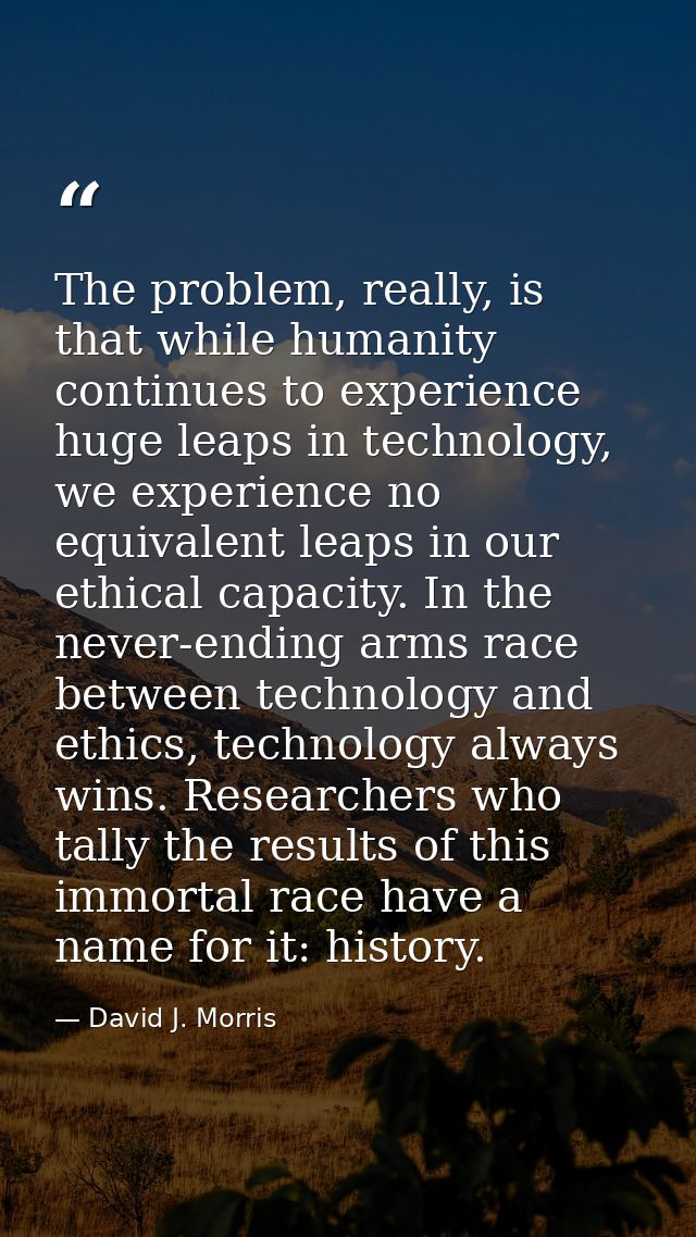 The problem, really, is that while humanity continues to experience huge leaps in technology, we experience no equivalen — David J. Morris