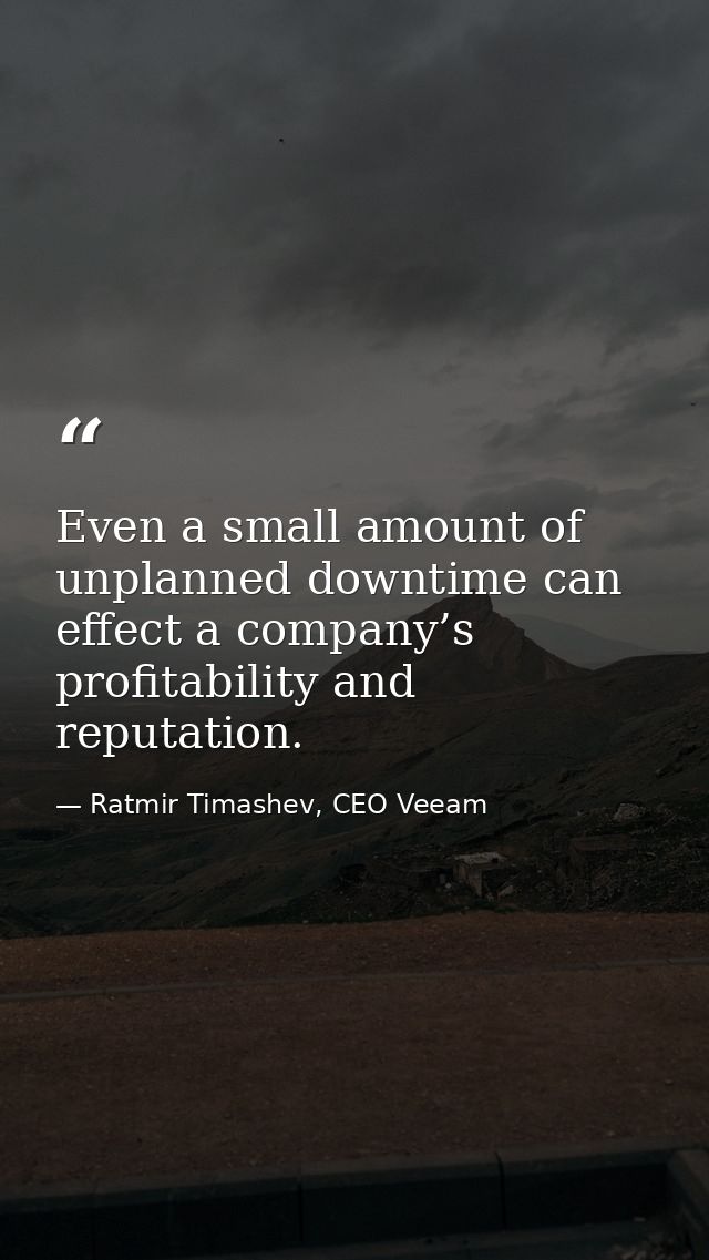 Even a small amount of unplanned downtime can effect a company’s profitability and reputation. — Ratmir Timashev, CEO Veeam