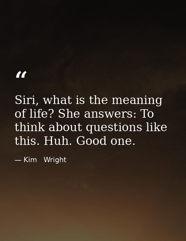 Siri, what is the meaning of life? She answers: To think about questions like this. Huh. Good one. — Kim   Wright