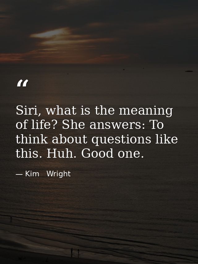 Siri, what is the meaning of life? She answers: To think about questions like this. Huh. Good one. — Kim   Wright