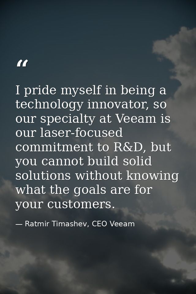 I pride myself in being a technology innovator, so our specialty at Veeam is our laser-focused commitment to R&D, but yo — Ratmir Timashev, CEO Veeam